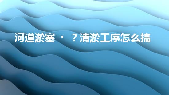 河道淤塞？清淤工序怎么搞才有效率？